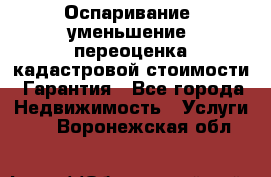 Оспаривание (уменьшение) переоценка кадастровой стоимости. Гарантия - Все города Недвижимость » Услуги   . Воронежская обл.